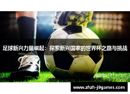 足球新兴力量崛起：探索新兴国家的世界杯之路与挑战