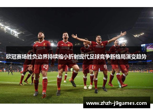 欧冠赛场胜负边界持续缩小折射现代足球竞争新格局演变趋势