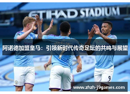 阿诺德加盟皇马：引领新时代传奇足坛的共鸣与展望