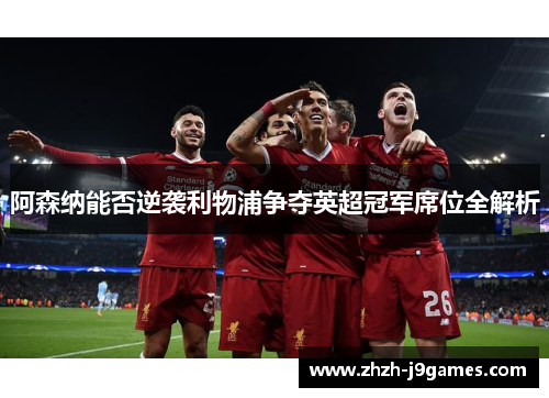 阿森纳能否逆袭利物浦争夺英超冠军席位全解析