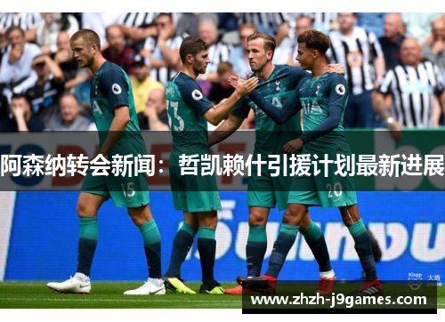 阿森纳转会新闻：哲凯赖什引援计划最新进展