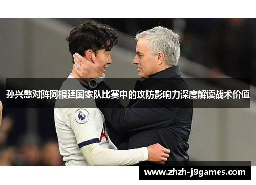 孙兴慜对阵阿根廷国家队比赛中的攻防影响力深度解读战术价值