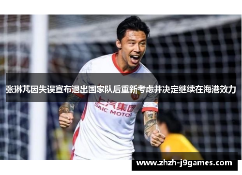 张琳芃因失误宣布退出国家队后重新考虑并决定继续在海港效力