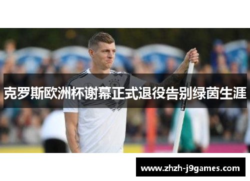 克罗斯欧洲杯谢幕正式退役告别绿茵生涯
