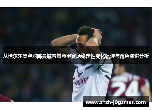 从恰尔汗奥卢对阵曼城看其意甲赛场稳定性变化轨迹与角色演进分析