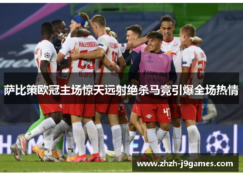 萨比策欧冠主场惊天远射绝杀马竞引爆全场热情